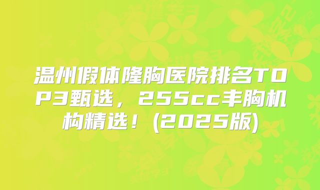 温州假体隆胸医院排名TOP3甄选，255cc丰胸机构精选！(2025版)