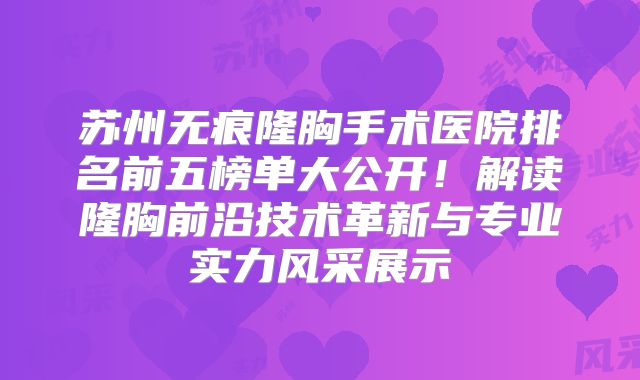 苏州无痕隆胸手术医院排名前五榜单大公开！解读隆胸前沿技术革新与专业实力风采展示