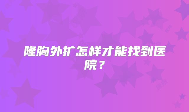 隆胸外扩怎样才能找到医院？