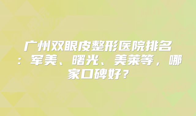 广州双眼皮整形医院排名：军美、曙光、美莱等，哪家口碑好？