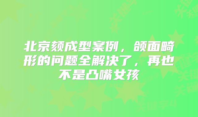 北京颏成型案例，颌面畸形的问题全解决了，再也不是凸嘴女孩