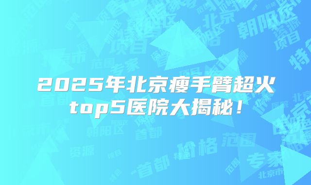 2025年北京瘦手臂超火top5医院大揭秘！