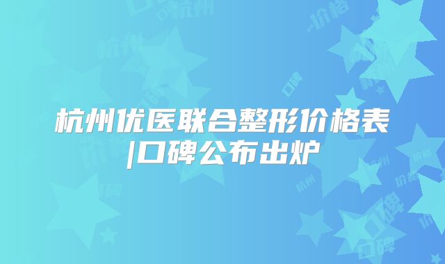 杭州优医联合整形价格表|口碑公布出炉