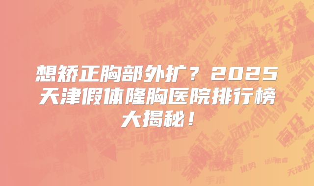 想矫正胸部外扩？2025天津假体隆胸医院排行榜大揭秘！
