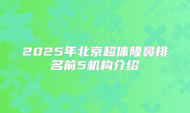 2025年北京超体隆鼻排名前5机构介绍