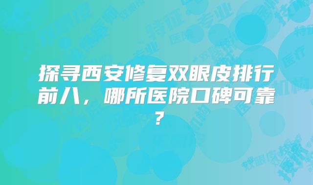 探寻西安修复双眼皮排行前八，哪所医院口碑可靠？