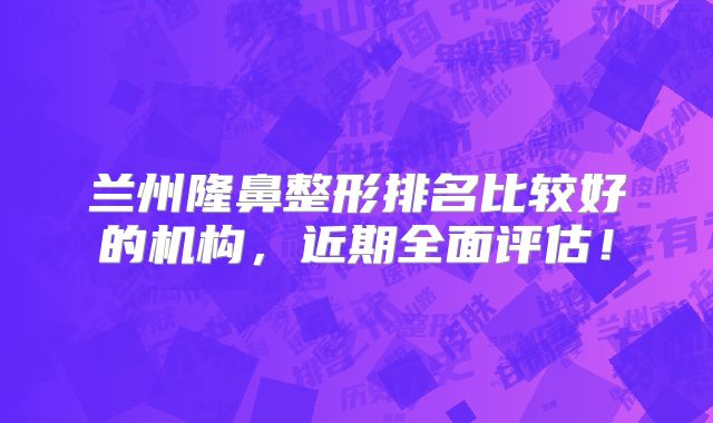兰州隆鼻整形排名比较好的机构，近期全面评估！