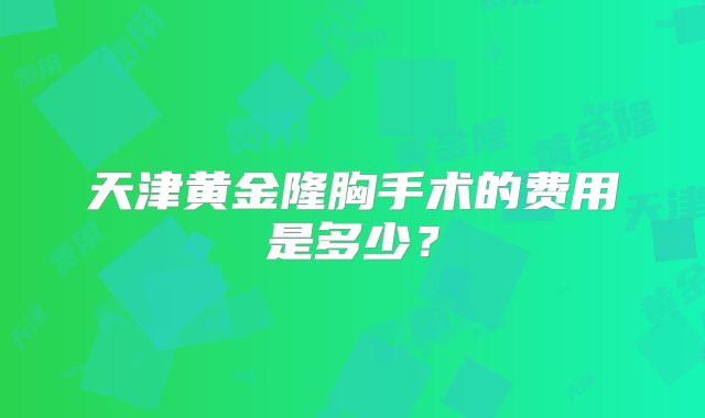 天津黄金隆胸手术的费用是多少？