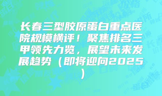 长春三型胶原蛋白重点医院规模横评！聚焦排名三甲领先力览，展望未来发展趋势（即将迎向2025）