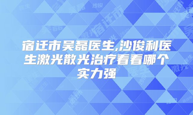 宿迁市吴磊医生,沙俊利医生激光散光治疗看看哪个实力强