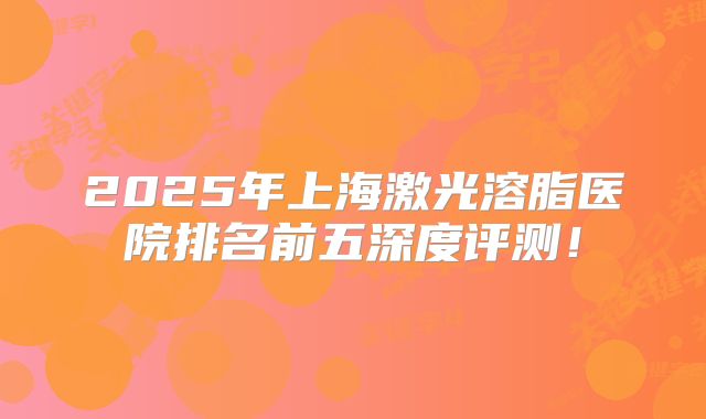 2025年上海激光溶脂医院排名前五深度评测！