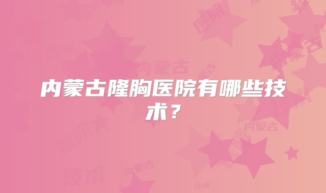 内蒙古隆胸医院有哪些技术？