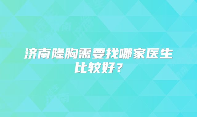 济南隆胸需要找哪家医生比较好？
