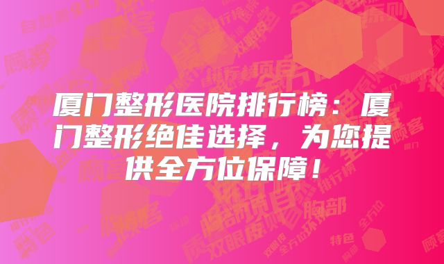 厦门整形医院排行榜：厦门整形绝佳选择，为您提供全方位保障！