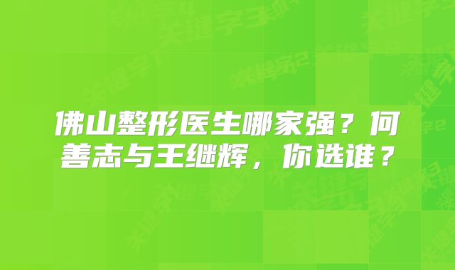 佛山整形医生哪家强？何善志与王继辉，你选谁？