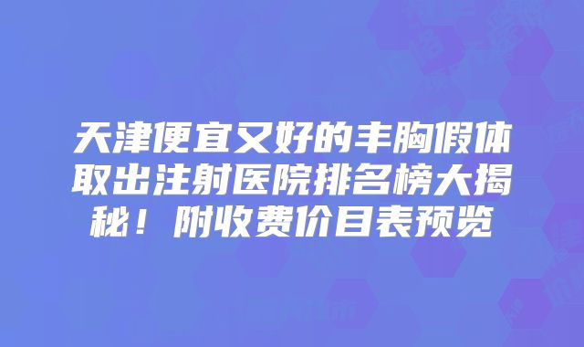 天津便宜又好的丰胸假体取出注射医院排名榜大揭秘！附收费价目表预览