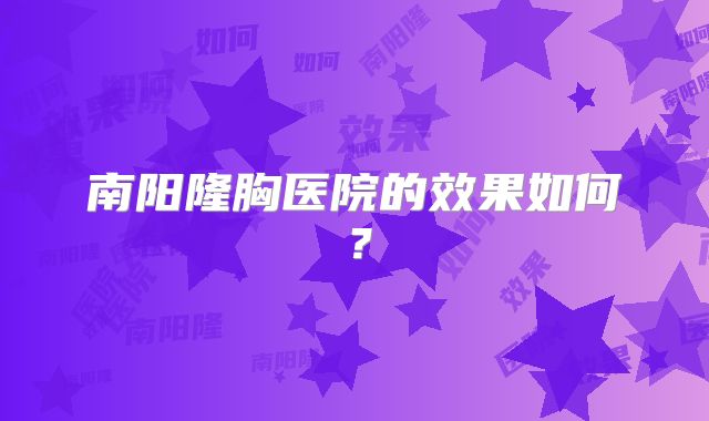 南阳隆胸医院的效果如何？