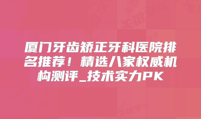 厦门牙齿矫正牙科医院排名推荐！精选八家权威机构测评_技术实力PK