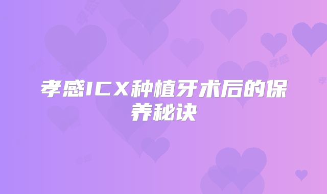 孝感ICX种植牙术后的保养秘诀