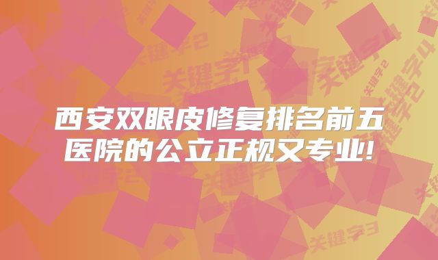 西安双眼皮修复排名前五医院的公立正规又专业!