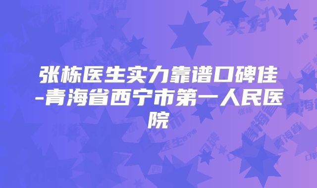 张栋医生实力靠谱口碑佳-青海省西宁市第一人民医院