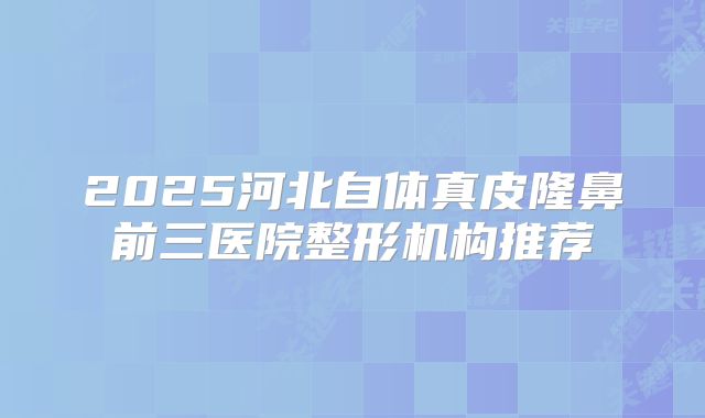 2025河北自体真皮隆鼻前三医院整形机构推荐