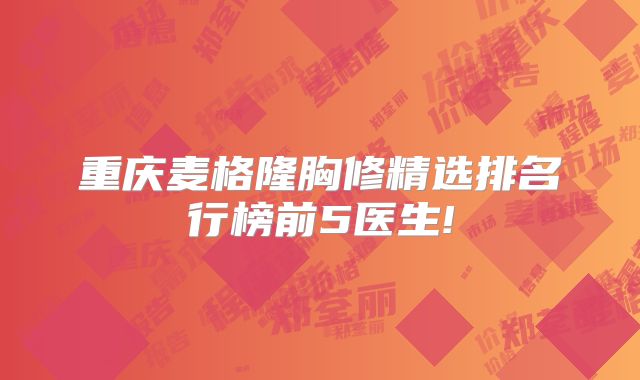 重庆麦格隆胸修精选排名行榜前5医生!