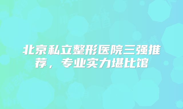 北京私立整形医院三强推荐，专业实力堪比馆
