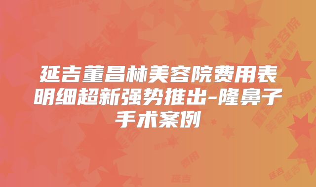 延吉董昌林美容院费用表明细超新强势推出-隆鼻子手术案例