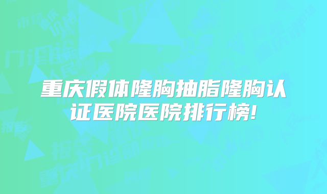 重庆假体隆胸抽脂隆胸认证医院医院排行榜!