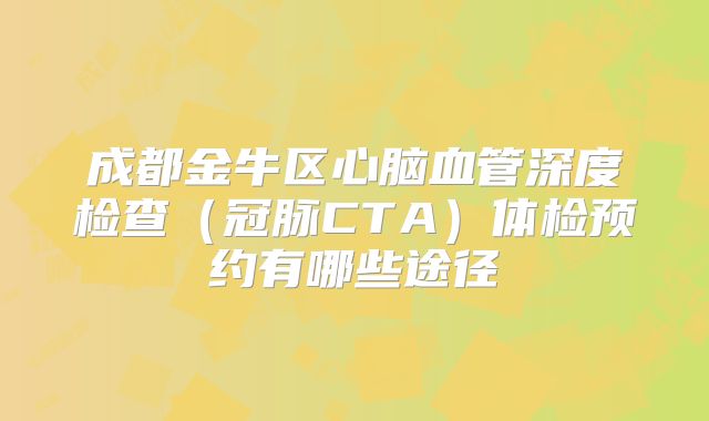成都金牛区心脑血管深度检查（冠脉CTA）体检预约有哪些途径