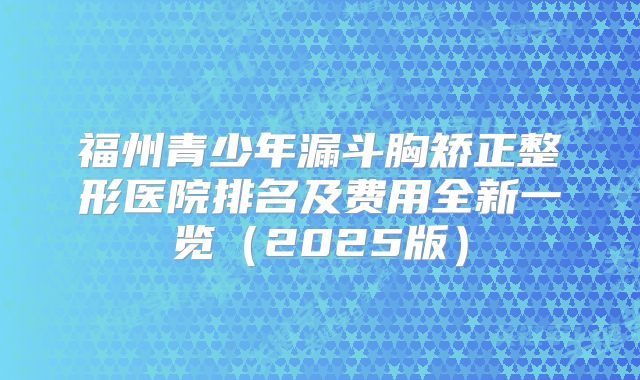 福州青少年漏斗胸矫正整形医院排名及费用全新一览（2025版）