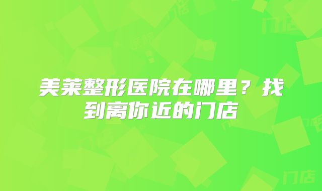 美莱整形医院在哪里？找到离你近的门店