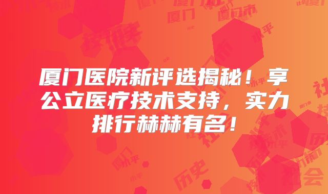 厦门医院新评选揭秘！享公立医疗技术支持，实力排行赫赫有名！