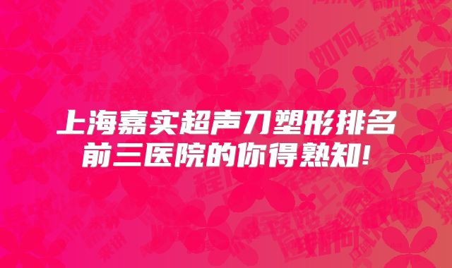 上海嘉实超声刀塑形排名前三医院的你得熟知!