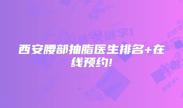 西安腰部抽脂医生排名+在线预约!