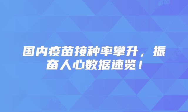 国内疫苗接种率攀升，振奋人心数据速览！