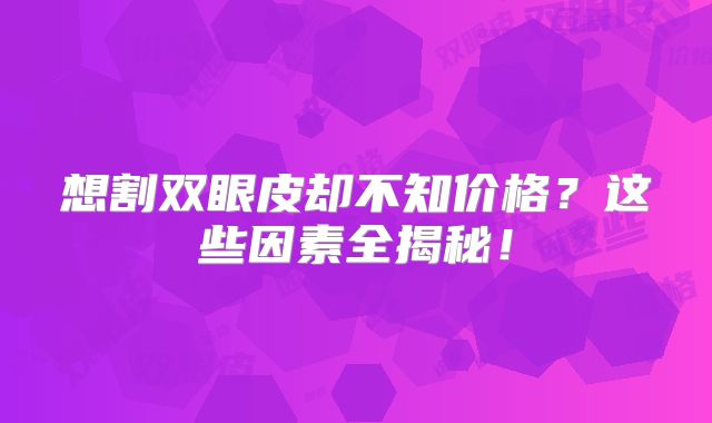 想割双眼皮却不知价格？这些因素全揭秘！