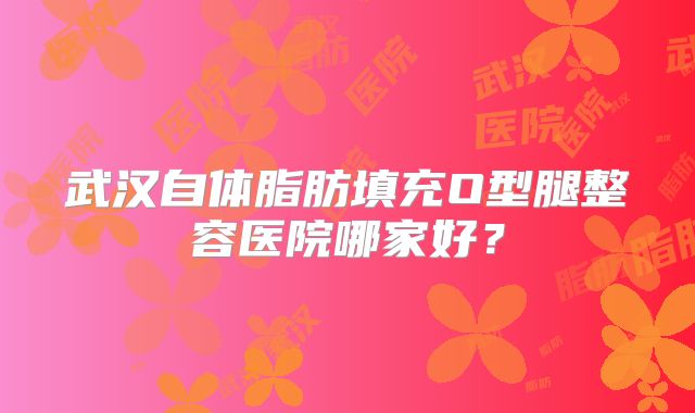 武汉自体脂肪填充O型腿整容医院哪家好？