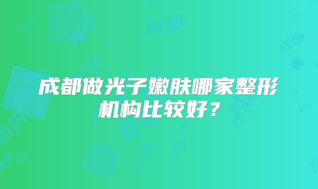 成都做光子嫩肤哪家整形机构比较好？
