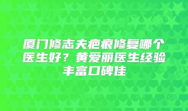 厦门修志夫疤痕修复哪个医生好？黄爱丽医生经验丰富口碑佳