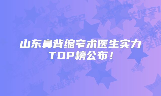山东鼻背缩窄术医生实力TOP榜公布！