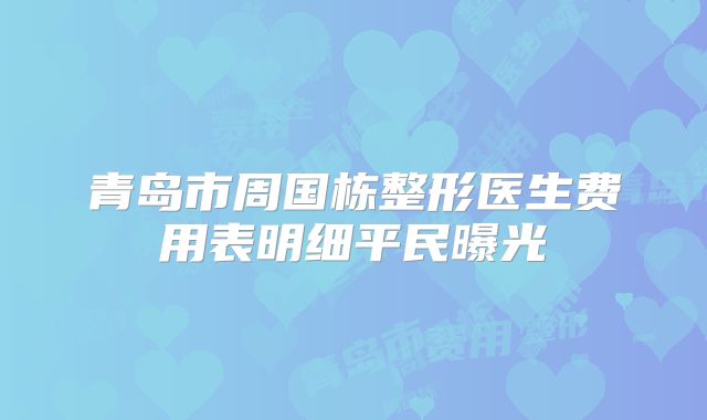 青岛市周国栋整形医生费用表明细平民曝光