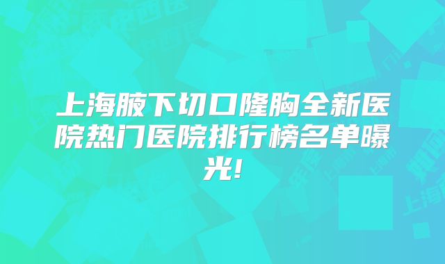 上海腋下切口隆胸全新医院热门医院排行榜名单曝光!