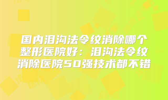 国内泪沟法令纹消除哪个整形医院好：泪沟法令纹消除医院50强技术都不错
