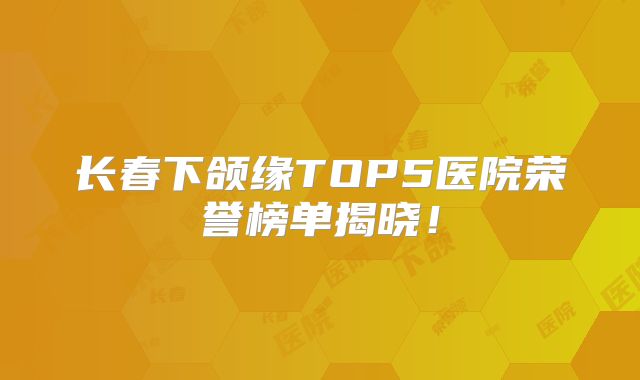 长春下颌缘TOP5医院荣誉榜单揭晓！