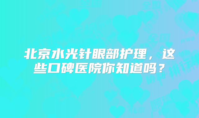 北京水光针眼部护理，这些口碑医院你知道吗？