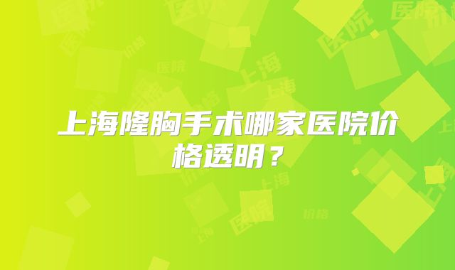 上海隆胸手术哪家医院价格透明？