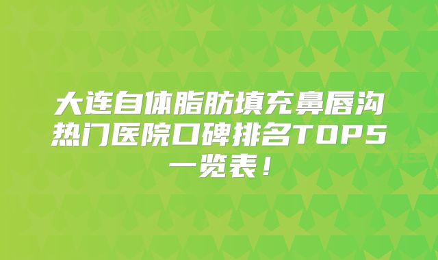 大连自体脂肪填充鼻唇沟热门医院口碑排名TOP5一览表！
