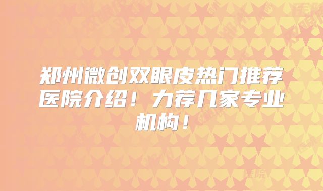 郑州微创双眼皮热门推荐医院介绍！力荐几家专业机构！